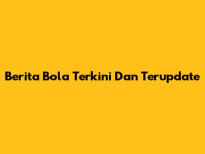 Berita Bola Terkini Dan Terupdate
