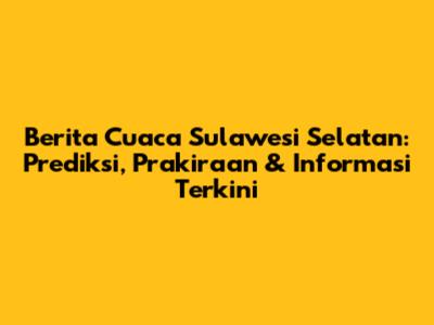 Berita Cuaca Sulawesi Selatan: Prediksi, Prakiraan & Informasi Terkini