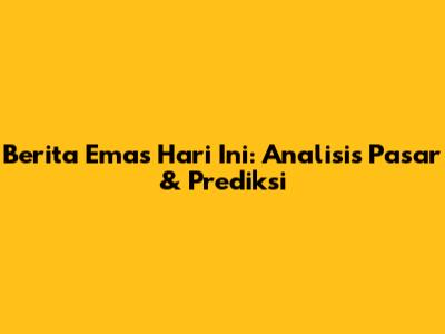 Berita Emas Hari Ini: Analisis Pasar & Prediksi