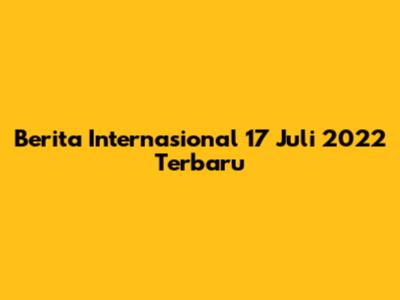 Berita Internasional 17 Juli 2022 Terbaru