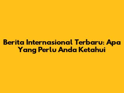 Berita Internasional Terbaru: Apa Yang Perlu Anda Ketahui