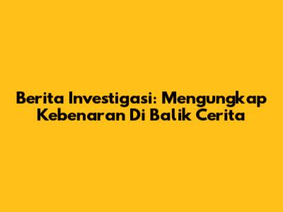 Berita Investigasi: Mengungkap Kebenaran Di Balik Cerita