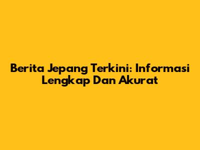 Berita Jepang Terkini: Informasi Lengkap Dan Akurat