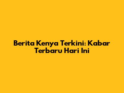 Berita Kenya Terkini: Kabar Terbaru Hari Ini
