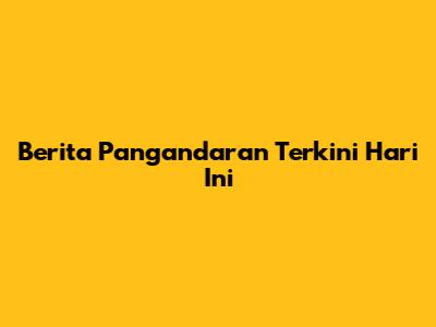 Berita Pangandaran Terkini Hari Ini