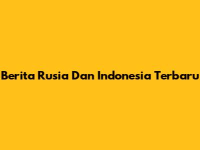 Berita Rusia Dan Indonesia Terbaru