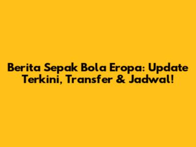 Berita Sepak Bola Eropa: Update Terkini, Transfer & Jadwal!