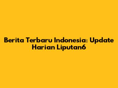 Berita Terbaru Indonesia: Update Harian Liputan6