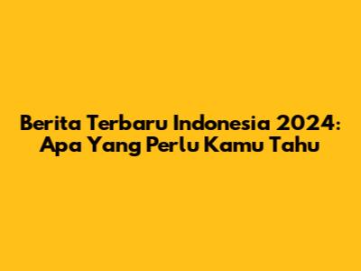 Berita Terbaru Indonesia 2024: Apa Yang Perlu Kamu Tahu