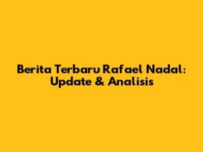 Berita Terbaru Rafael Nadal: Update & Analisis