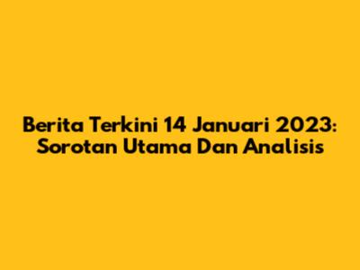 Berita Terkini 14 Januari 2023: Sorotan Utama Dan Analisis