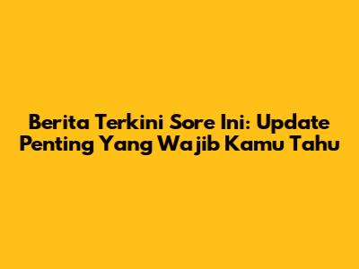 Berita Terkini Sore Ini: Update Penting Yang Wajib Kamu Tahu