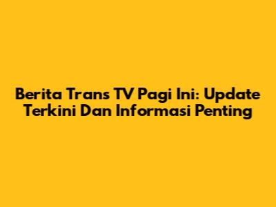 Berita Trans TV Pagi Ini: Update Terkini Dan Informasi Penting