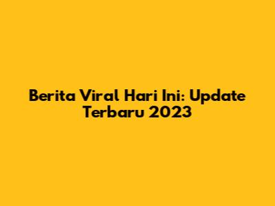 Berita Viral Hari Ini: Update Terbaru 2023