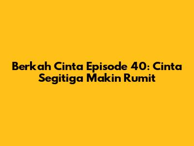 Berkah Cinta Episode 40: Cinta Segitiga Makin Rumit