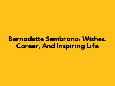 Bernadette Sembrano: Wishes, Career, And Inspiring Life
