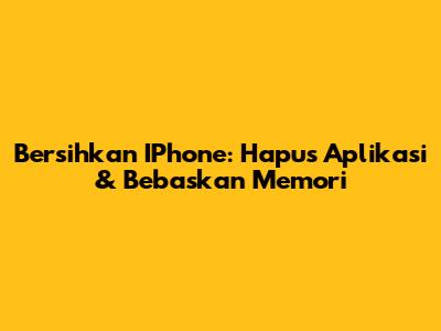 Bersihkan IPhone: Hapus Aplikasi & Bebaskan Memori