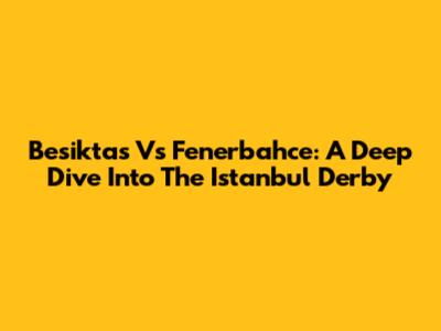 Besiktas Vs Fenerbahce: A Deep Dive Into The Istanbul Derby