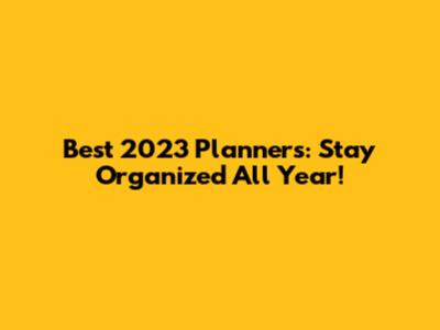 Best 2023 Planners: Stay Organized All Year!