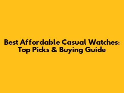 Best Affordable Casual Watches: Top Picks & Buying Guide