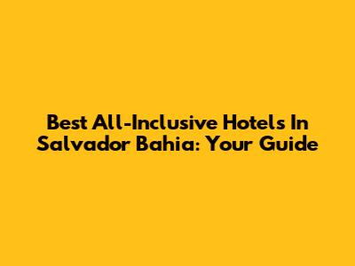 Best All-Inclusive Hotels In Salvador Bahia: Your Guide