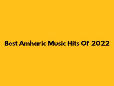 Best Amharic Music Hits Of 2022