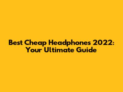 Best Cheap Headphones 2022: Your Ultimate Guide