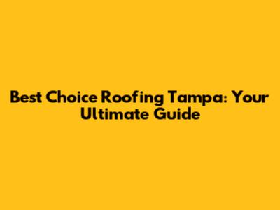 Best Choice Roofing Tampa: Your Ultimate Guide