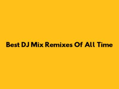Best DJ Mix Remixes Of All Time