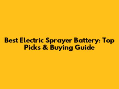 Best Electric Sprayer Battery: Top Picks & Buying Guide