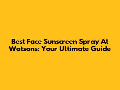 Best Face Sunscreen Spray At Watsons: Your Ultimate Guide