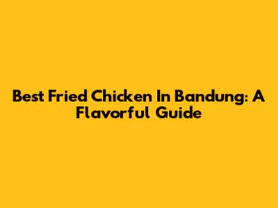 Best Fried Chicken In Bandung: A Flavorful Guide