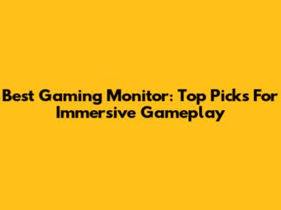 Best Gaming Monitor: Top Picks For Immersive Gameplay