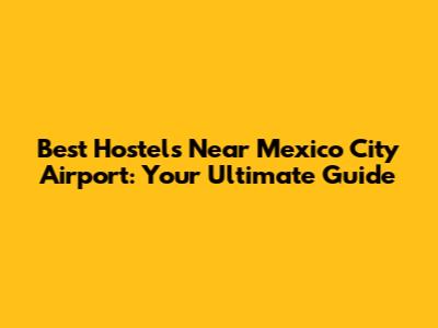 Best Hostels Near Mexico City Airport: Your Ultimate Guide