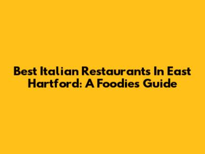 Best Italian Restaurants In East Hartford: A Foodie's Guide