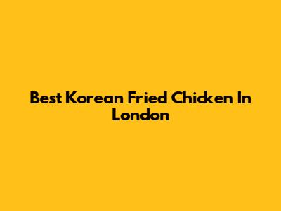 Best Korean Fried Chicken In London