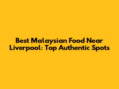 Best Malaysian Food Near Liverpool: Top Authentic Spots
