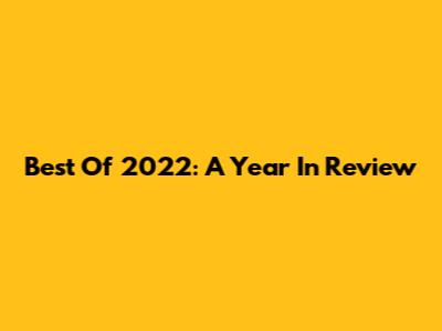 Best Of 2022: A Year In Review