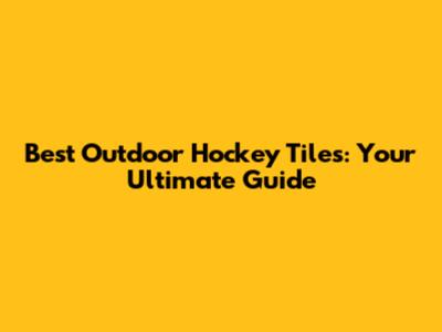 Best Outdoor Hockey Tiles: Your Ultimate Guide