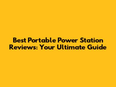 Best Portable Power Station Reviews: Your Ultimate Guide