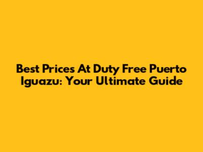 Best Prices At Duty Free Puerto Iguazu: Your Ultimate Guide
