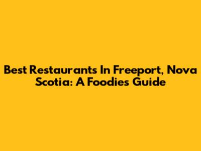 Best Restaurants In Freeport, Nova Scotia: A Foodie's Guide