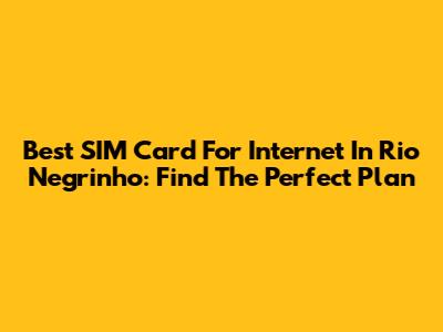 Best SIM Card For Internet In Rio Negrinho: Find The Perfect Plan