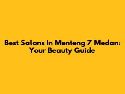 Best Salons In Menteng 7 Medan: Your Beauty Guide