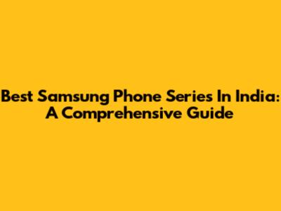 Best Samsung Phone Series In India: A Comprehensive Guide