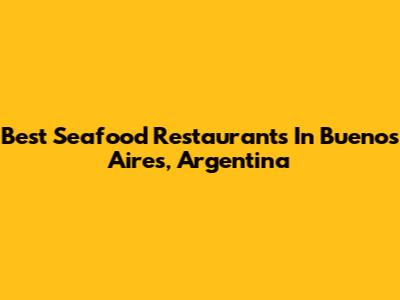 Best Seafood Restaurants In Buenos Aires, Argentina