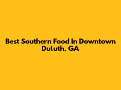 Best Southern Food In Downtown Duluth, GA