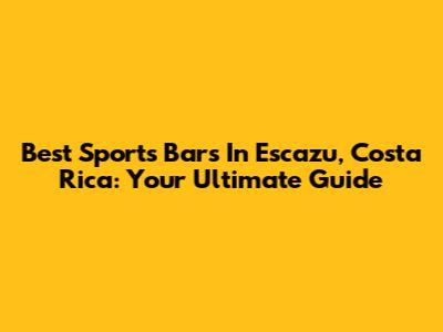 Best Sports Bars In Escazu, Costa Rica: Your Ultimate Guide