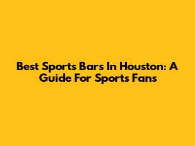 Best Sports Bars In Houston: A Guide For Sports Fans