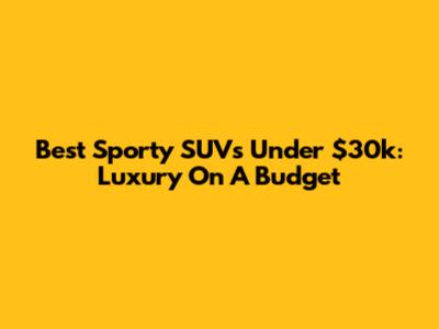 Best Sporty SUVs Under $30k: Luxury On A Budget